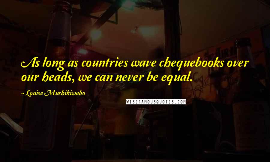 Louise Mushikiwabo Quotes: As long as countries wave chequebooks over our heads, we can never be equal.