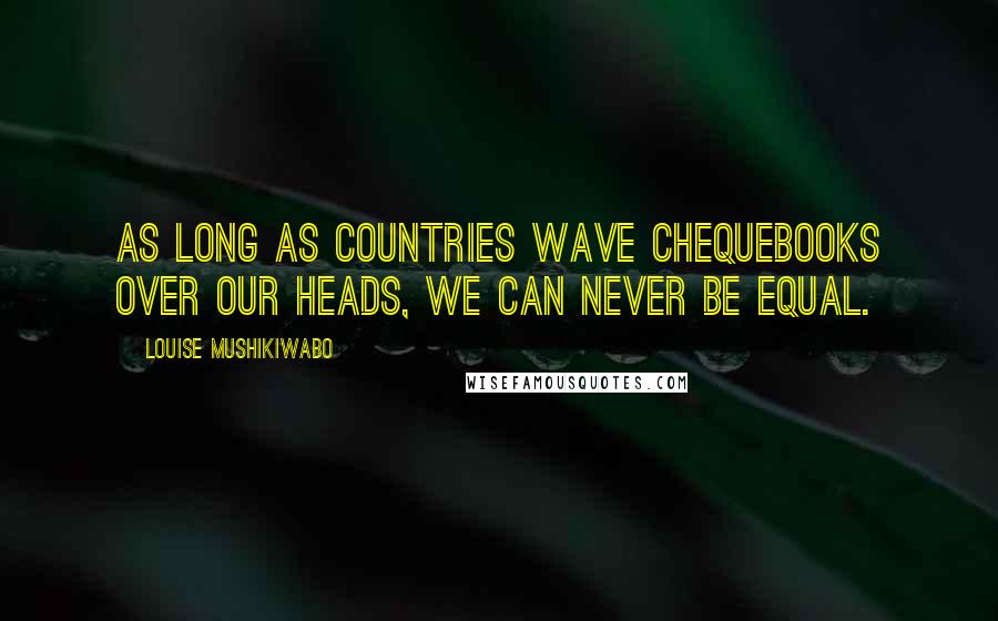 Louise Mushikiwabo Quotes: As long as countries wave chequebooks over our heads, we can never be equal.