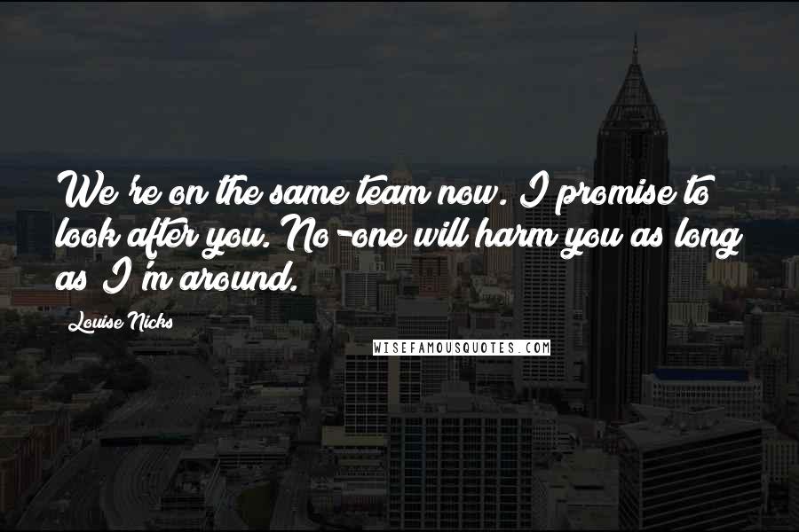 Louise Nicks Quotes: We're on the same team now. I promise to look after you. No-one will harm you as long as I'm around.