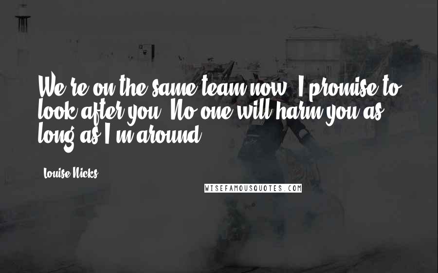 Louise Nicks Quotes: We're on the same team now. I promise to look after you. No-one will harm you as long as I'm around.