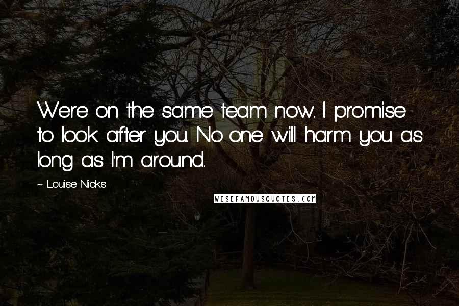 Louise Nicks Quotes: We're on the same team now. I promise to look after you. No-one will harm you as long as I'm around.