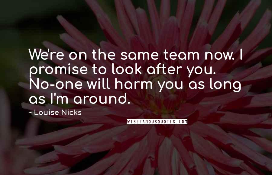 Louise Nicks Quotes: We're on the same team now. I promise to look after you. No-one will harm you as long as I'm around.