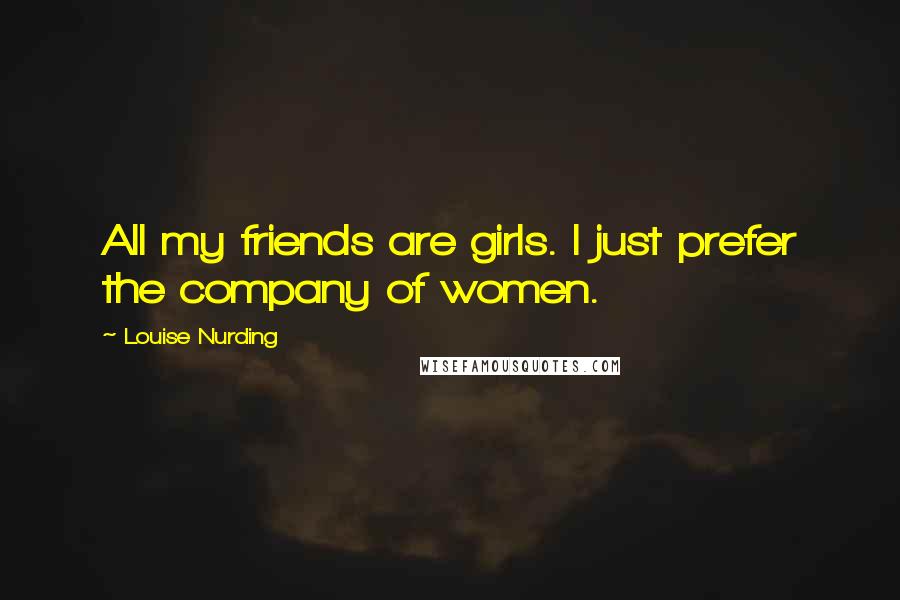 Louise Nurding Quotes: All my friends are girls. I just prefer the company of women.