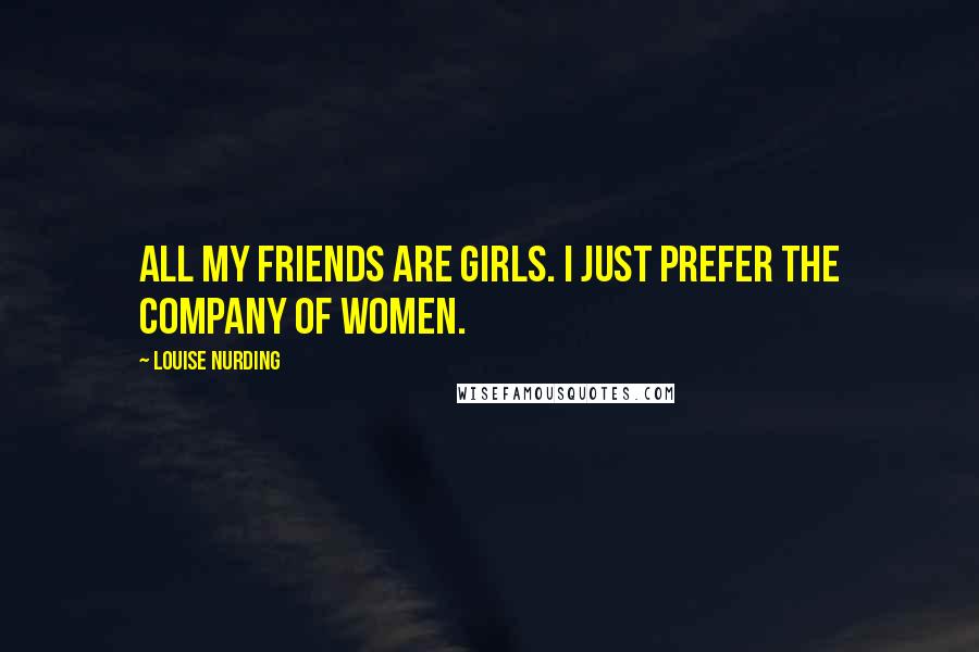 Louise Nurding Quotes: All my friends are girls. I just prefer the company of women.