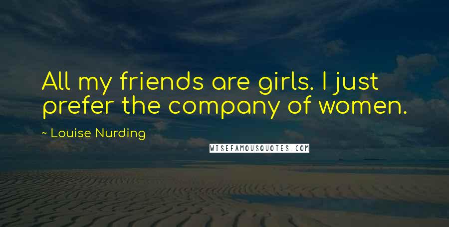 Louise Nurding Quotes: All my friends are girls. I just prefer the company of women.