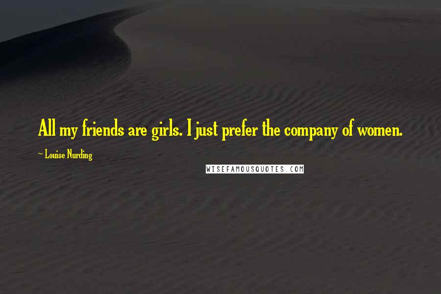 Louise Nurding Quotes: All my friends are girls. I just prefer the company of women.