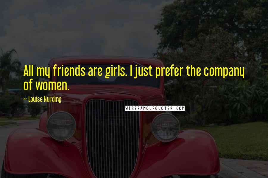 Louise Nurding Quotes: All my friends are girls. I just prefer the company of women.