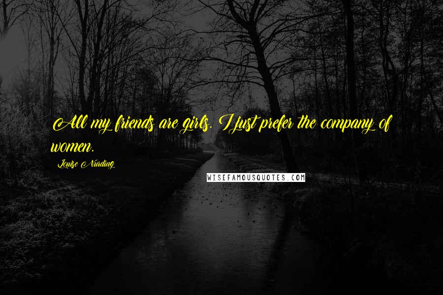 Louise Nurding Quotes: All my friends are girls. I just prefer the company of women.