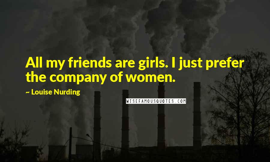 Louise Nurding Quotes: All my friends are girls. I just prefer the company of women.