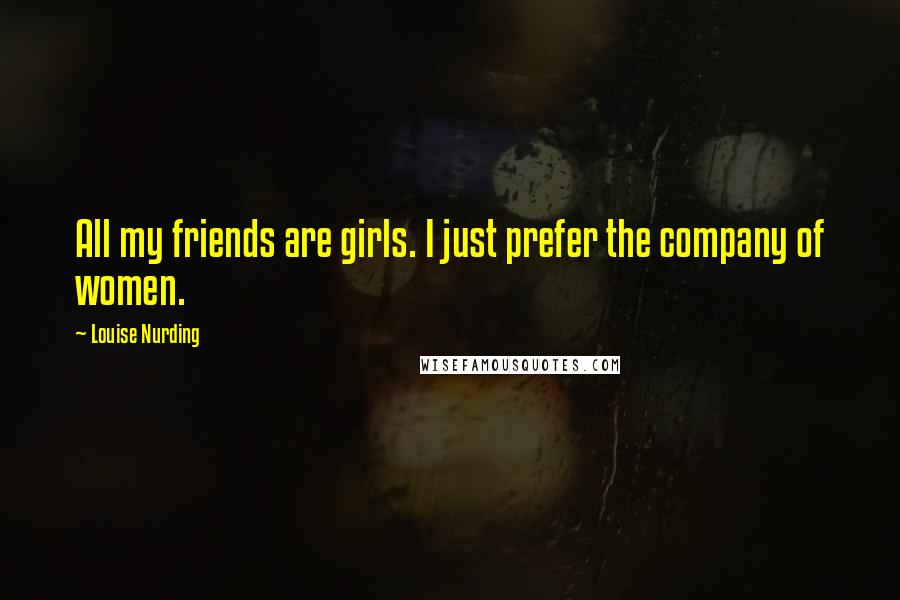 Louise Nurding Quotes: All my friends are girls. I just prefer the company of women.