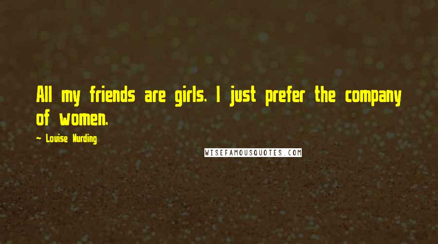 Louise Nurding Quotes: All my friends are girls. I just prefer the company of women.