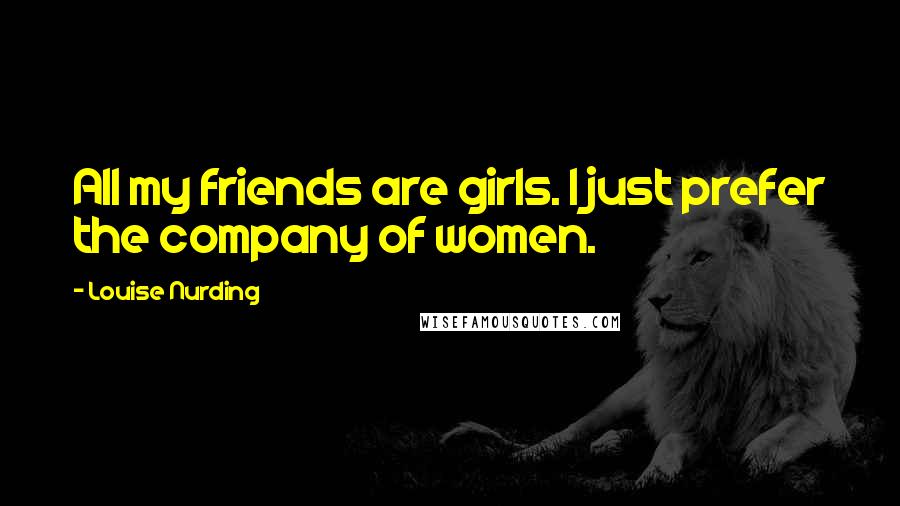 Louise Nurding Quotes: All my friends are girls. I just prefer the company of women.