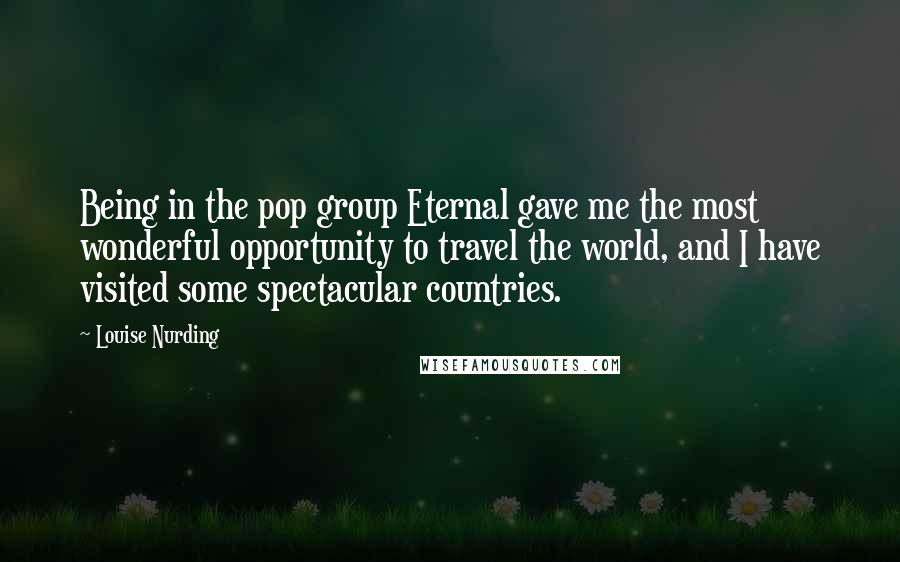 Louise Nurding Quotes: Being in the pop group Eternal gave me the most wonderful opportunity to travel the world, and I have visited some spectacular countries.