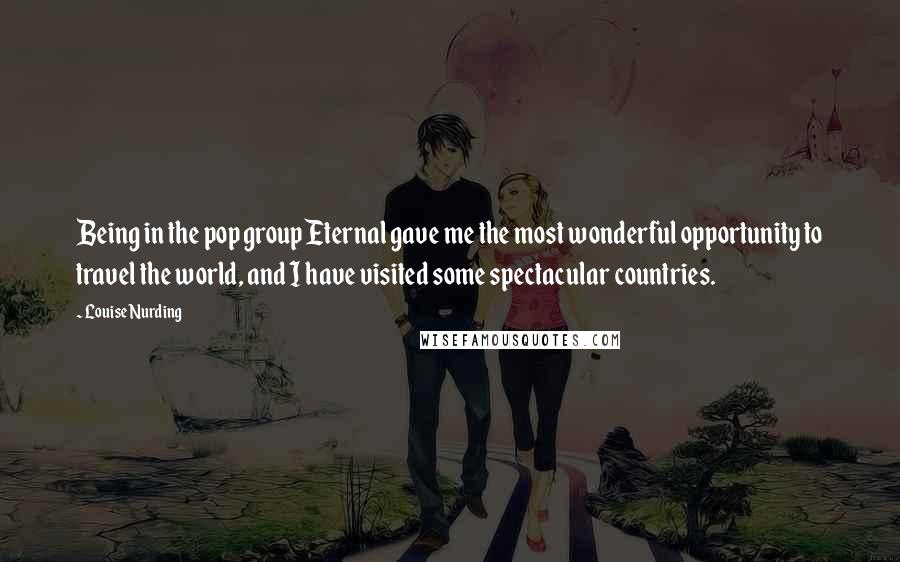 Louise Nurding Quotes: Being in the pop group Eternal gave me the most wonderful opportunity to travel the world, and I have visited some spectacular countries.