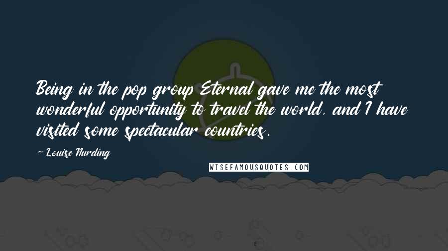 Louise Nurding Quotes: Being in the pop group Eternal gave me the most wonderful opportunity to travel the world, and I have visited some spectacular countries.