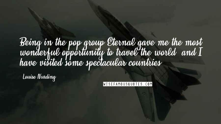 Louise Nurding Quotes: Being in the pop group Eternal gave me the most wonderful opportunity to travel the world, and I have visited some spectacular countries.