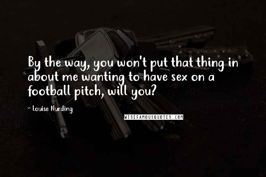 Louise Nurding Quotes: By the way, you won't put that thing in about me wanting to have sex on a football pitch, will you?