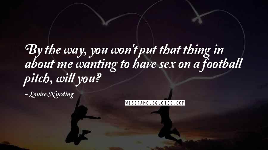 Louise Nurding Quotes: By the way, you won't put that thing in about me wanting to have sex on a football pitch, will you?