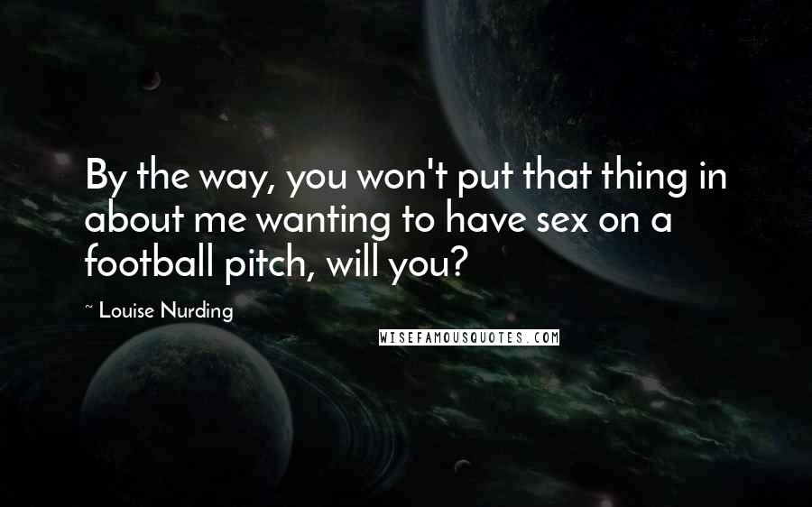 Louise Nurding Quotes: By the way, you won't put that thing in about me wanting to have sex on a football pitch, will you?