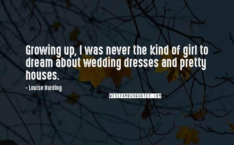 Louise Nurding Quotes: Growing up, I was never the kind of girl to dream about wedding dresses and pretty houses.
