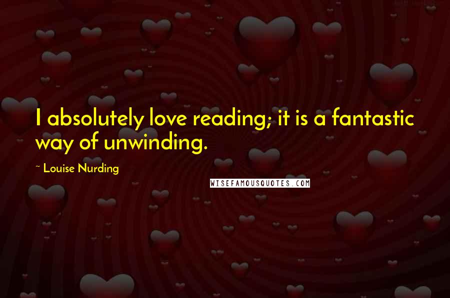 Louise Nurding Quotes: I absolutely love reading; it is a fantastic way of unwinding.