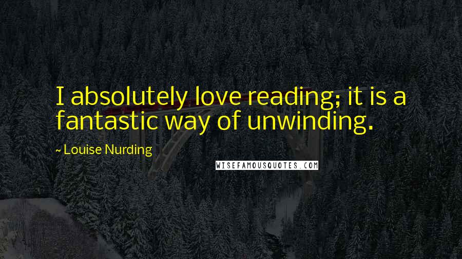 Louise Nurding Quotes: I absolutely love reading; it is a fantastic way of unwinding.