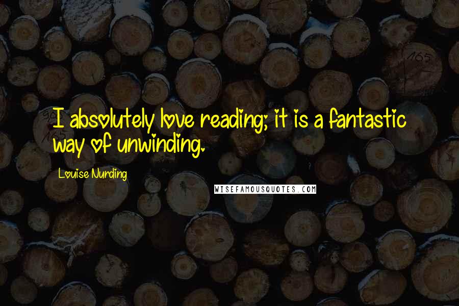 Louise Nurding Quotes: I absolutely love reading; it is a fantastic way of unwinding.