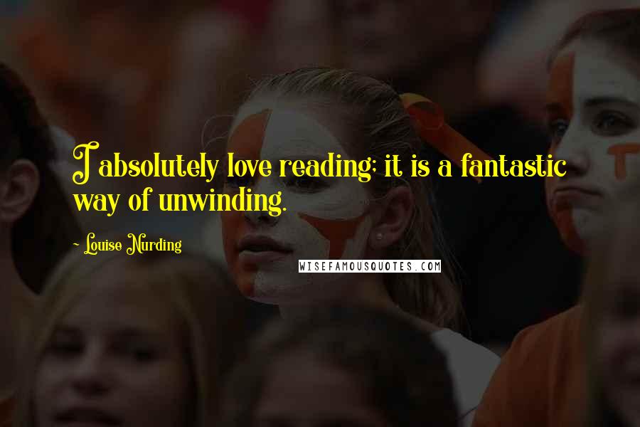 Louise Nurding Quotes: I absolutely love reading; it is a fantastic way of unwinding.