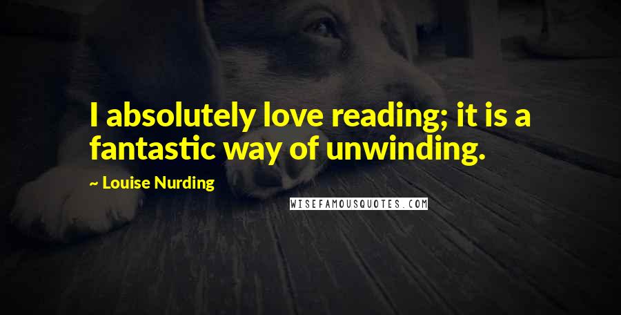 Louise Nurding Quotes: I absolutely love reading; it is a fantastic way of unwinding.