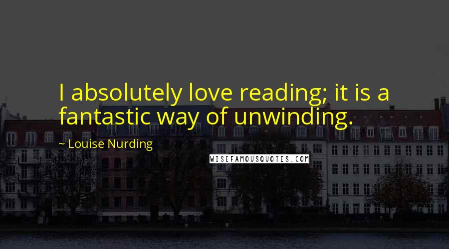 Louise Nurding Quotes: I absolutely love reading; it is a fantastic way of unwinding.