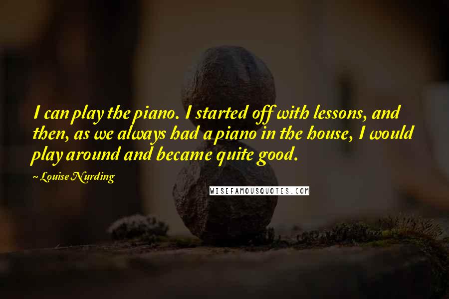 Louise Nurding Quotes: I can play the piano. I started off with lessons, and then, as we always had a piano in the house, I would play around and became quite good.