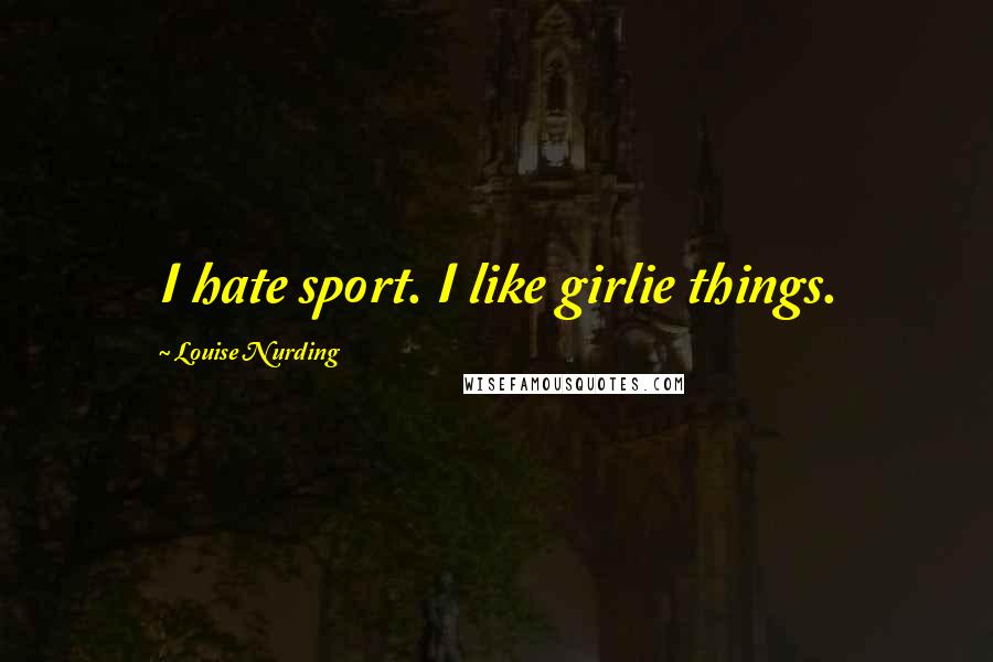 Louise Nurding Quotes: I hate sport. I like girlie things.