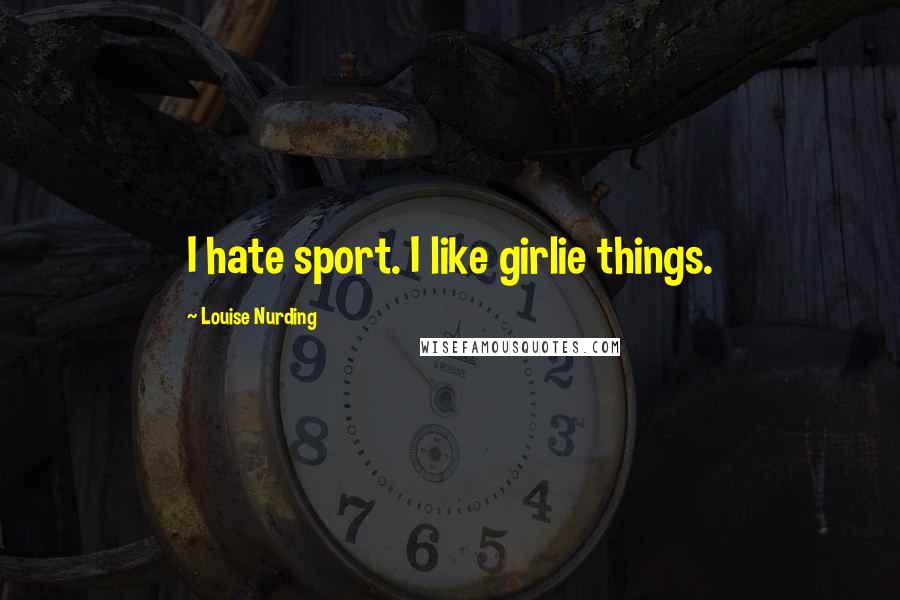 Louise Nurding Quotes: I hate sport. I like girlie things.