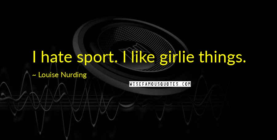 Louise Nurding Quotes: I hate sport. I like girlie things.