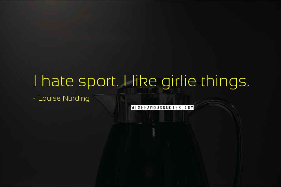 Louise Nurding Quotes: I hate sport. I like girlie things.