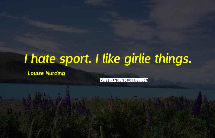 Louise Nurding Quotes: I hate sport. I like girlie things.