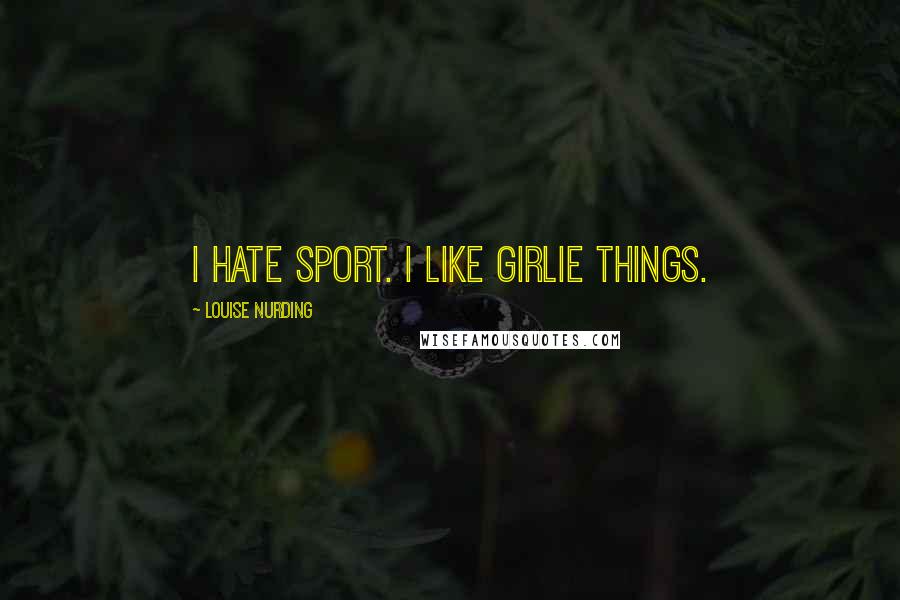 Louise Nurding Quotes: I hate sport. I like girlie things.