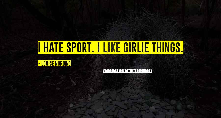 Louise Nurding Quotes: I hate sport. I like girlie things.