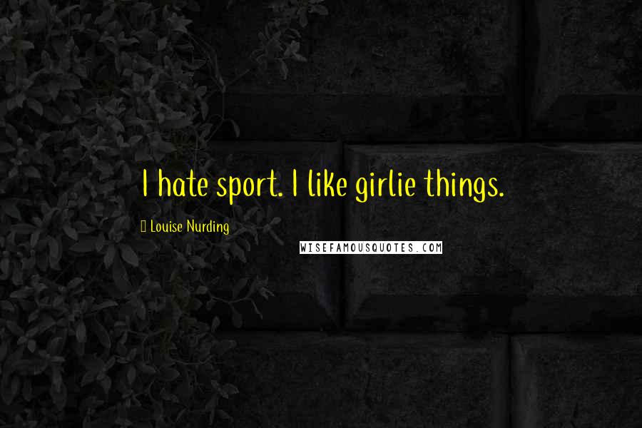 Louise Nurding Quotes: I hate sport. I like girlie things.