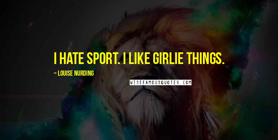 Louise Nurding Quotes: I hate sport. I like girlie things.