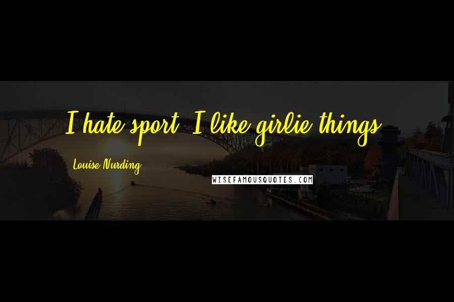 Louise Nurding Quotes: I hate sport. I like girlie things.