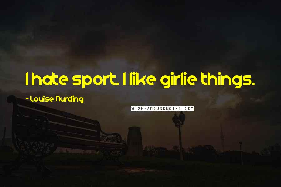 Louise Nurding Quotes: I hate sport. I like girlie things.