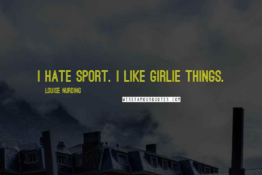 Louise Nurding Quotes: I hate sport. I like girlie things.