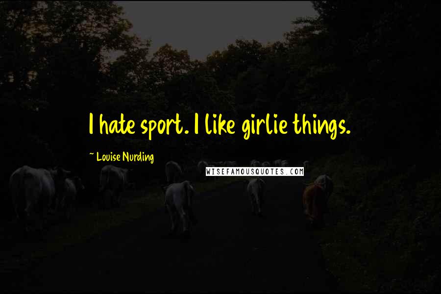 Louise Nurding Quotes: I hate sport. I like girlie things.