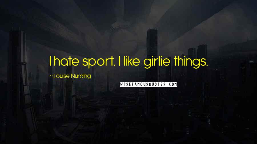 Louise Nurding Quotes: I hate sport. I like girlie things.