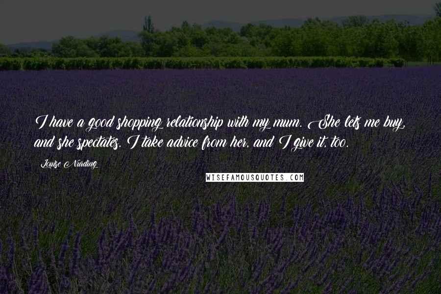 Louise Nurding Quotes: I have a good shopping relationship with my mum. She lets me buy, and she spectates. I take advice from her, and I give it, too.