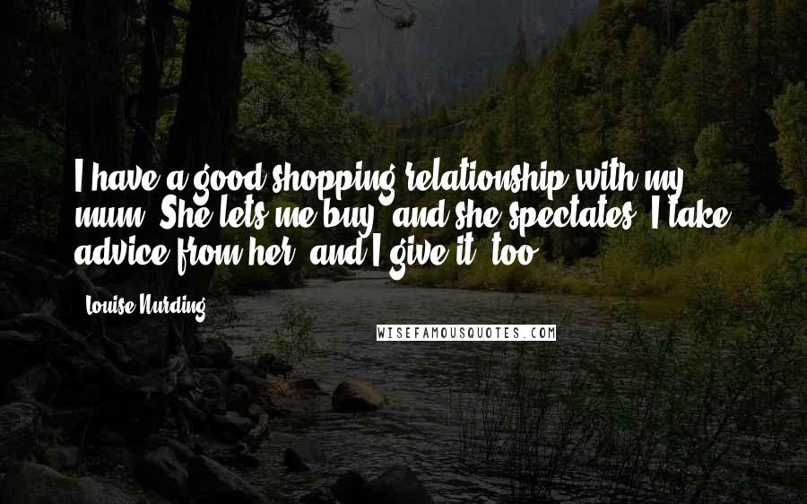 Louise Nurding Quotes: I have a good shopping relationship with my mum. She lets me buy, and she spectates. I take advice from her, and I give it, too.