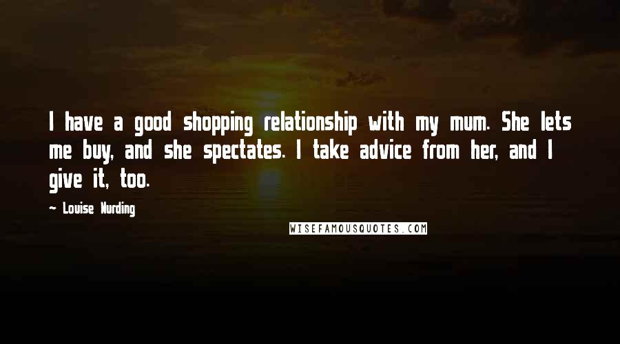 Louise Nurding Quotes: I have a good shopping relationship with my mum. She lets me buy, and she spectates. I take advice from her, and I give it, too.