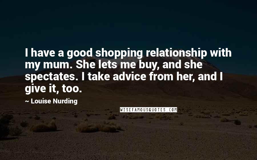 Louise Nurding Quotes: I have a good shopping relationship with my mum. She lets me buy, and she spectates. I take advice from her, and I give it, too.