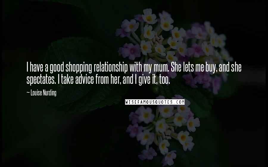 Louise Nurding Quotes: I have a good shopping relationship with my mum. She lets me buy, and she spectates. I take advice from her, and I give it, too.